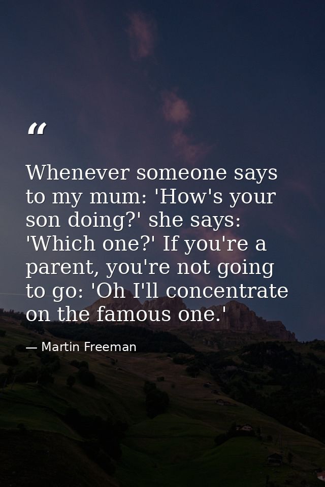 Whenever someone says to my mum: 'How's your son doing?' she says: 'Which one?' If you're a parent, you're not going to  — Martin Freeman