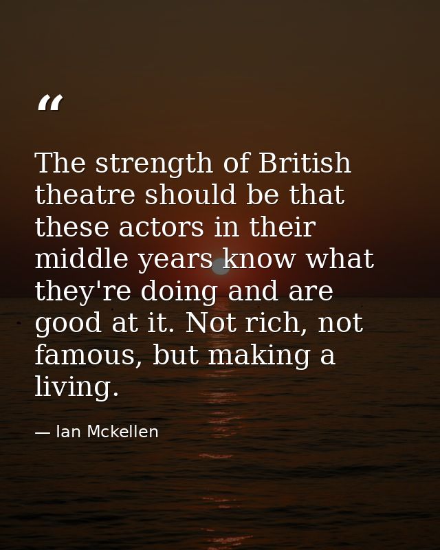 The strength of British theatre should be that these actors in their middle years know what they're doing and are good a — Ian Mckellen