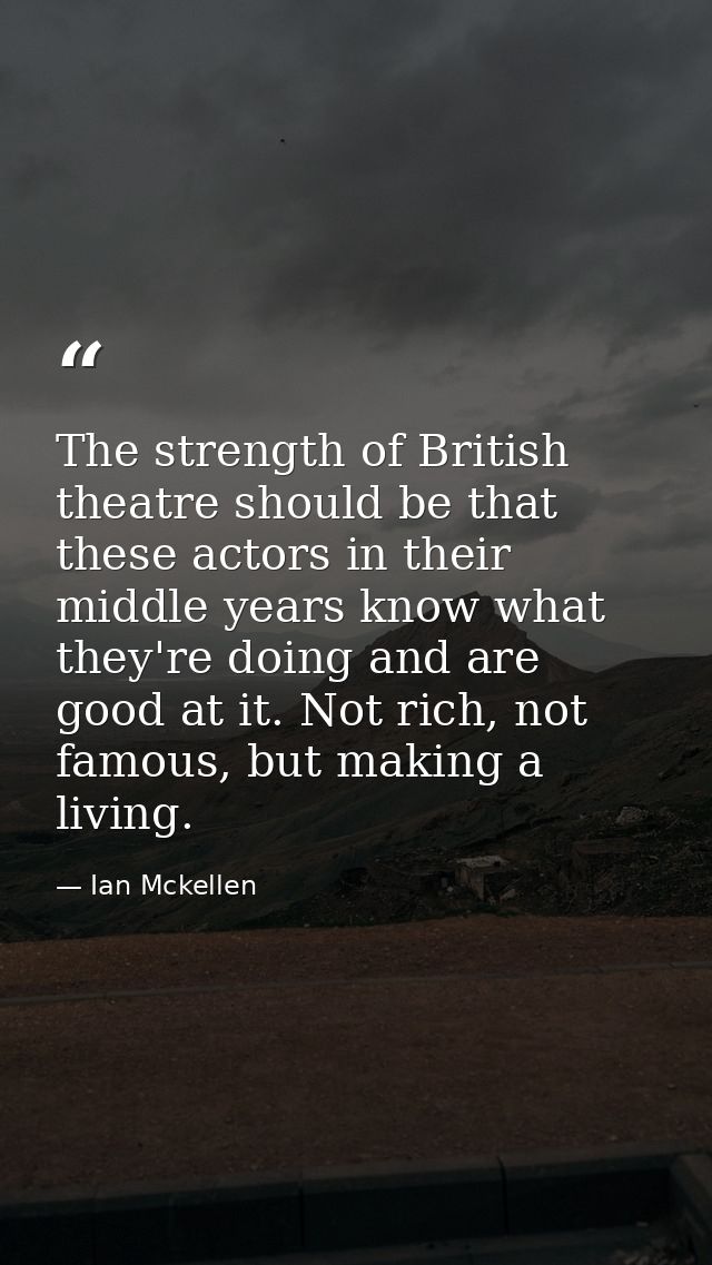 The strength of British theatre should be that these actors in their middle years know what they're doing and are good a — Ian Mckellen