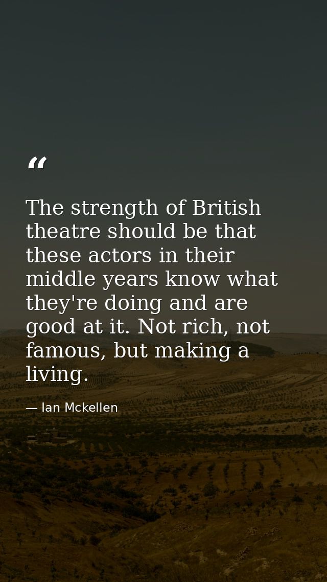 The strength of British theatre should be that these actors in their middle years know what they're doing and are good a — Ian Mckellen