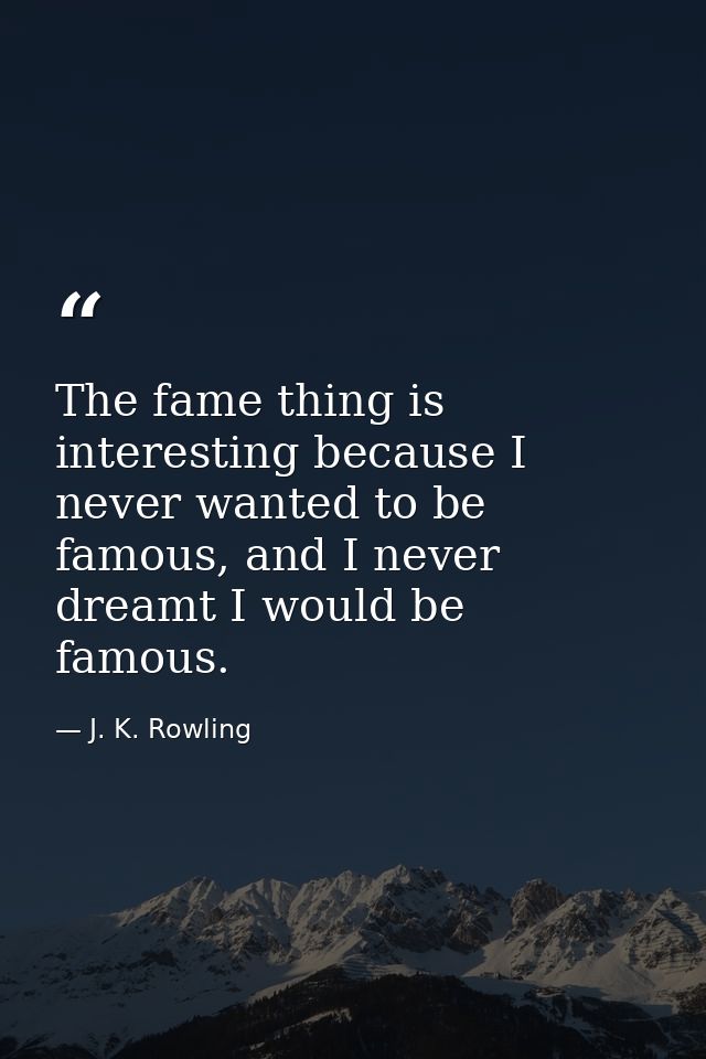 The fame thing is interesting because I never wanted to be famous, and I never dreamt I would be famous. — J. K. Rowling