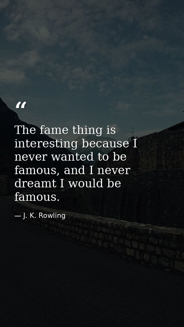 The fame thing is interesting because I never wanted to be famous, and I never dreamt I would be famous. — J. K. Rowling