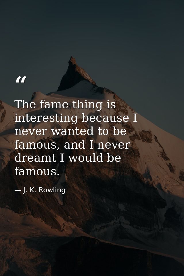 The fame thing is interesting because I never wanted to be famous, and I never dreamt I would be famous. — J. K. Rowling