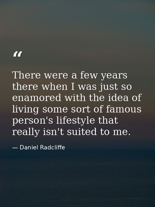 There were a few years there when I was just so enamored with the idea of living some sort of famous person's lifestyle  — Daniel Radcliffe