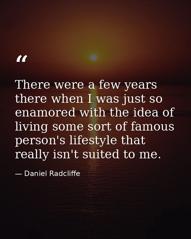 There were a few years there when I was just so enamored with the idea of living some sort of famous person's lifestyle  — Daniel Radcliffe