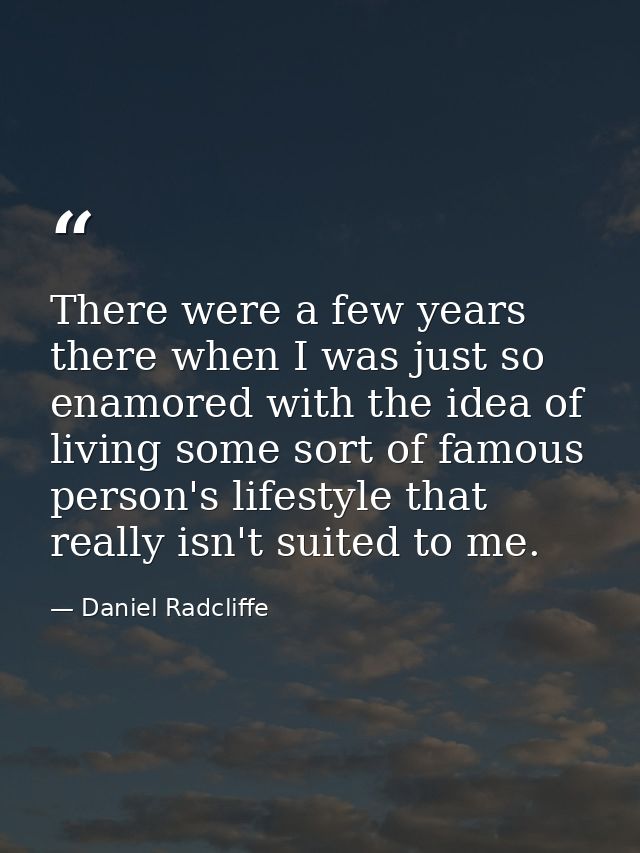 There were a few years there when I was just so enamored with the idea of living some sort of famous person's lifestyle  — Daniel Radcliffe