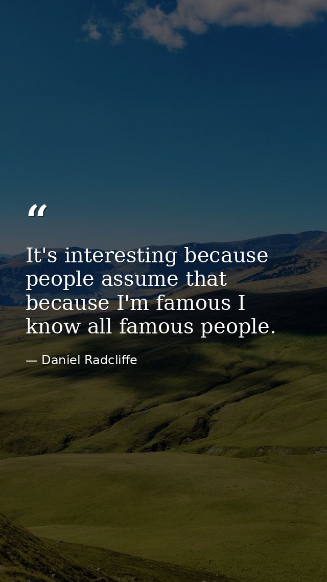 It's interesting because people assume that because I'm famous I know all famous people. — Daniel Radcliffe