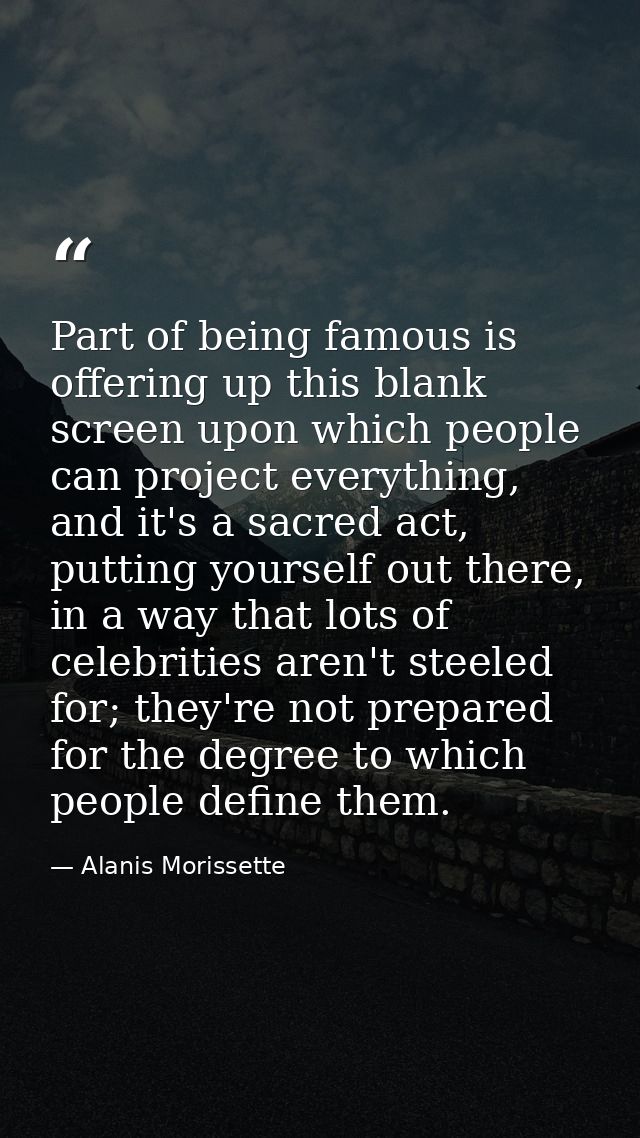 Part of being famous is offering up this blank screen upon which people can project everything, and it's a sacred act, p — Alanis Morissette