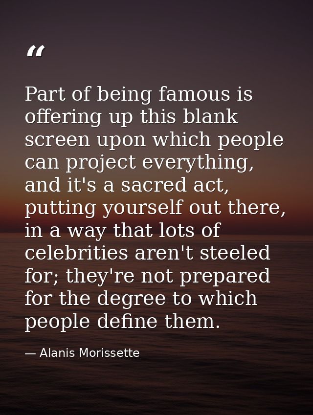 Part of being famous is offering up this blank screen upon which people can project everything, and it's a sacred act, p — Alanis Morissette