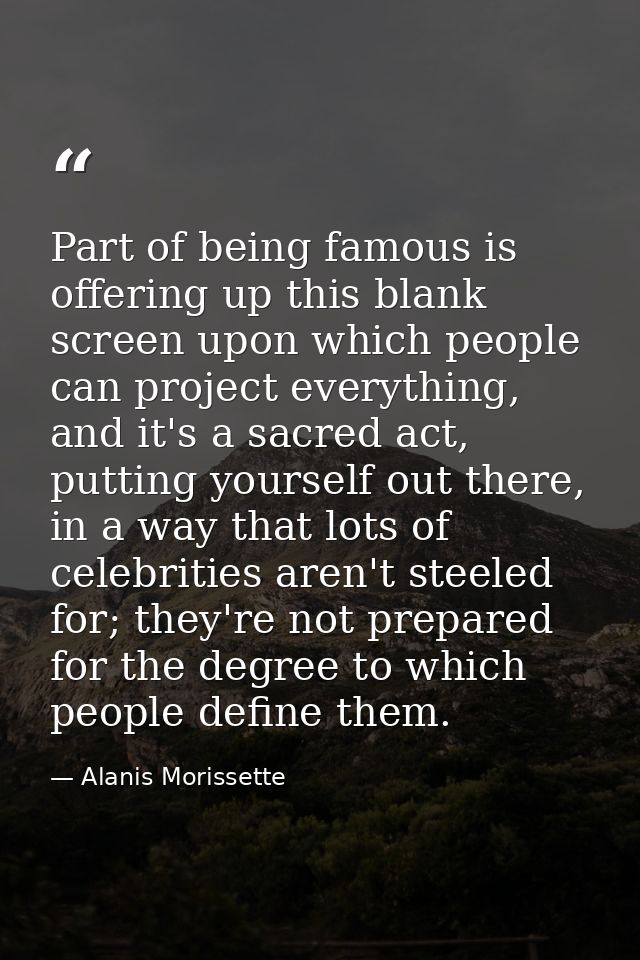 Part of being famous is offering up this blank screen upon which people can project everything, and it's a sacred act, p — Alanis Morissette