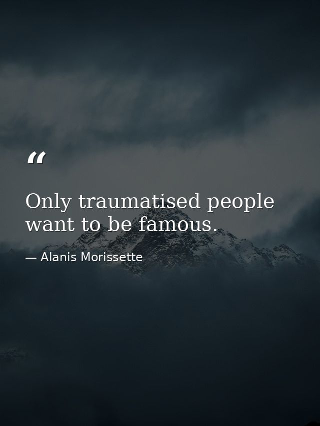 Only traumatised people want to be famous. — Alanis Morissette