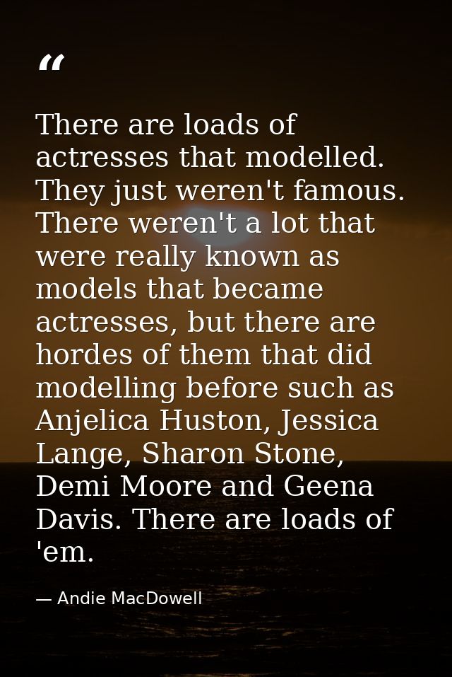 There are loads of actresses that modelled. They just weren't famous. There weren't a lot that were really known as mode — Andie MacDowell