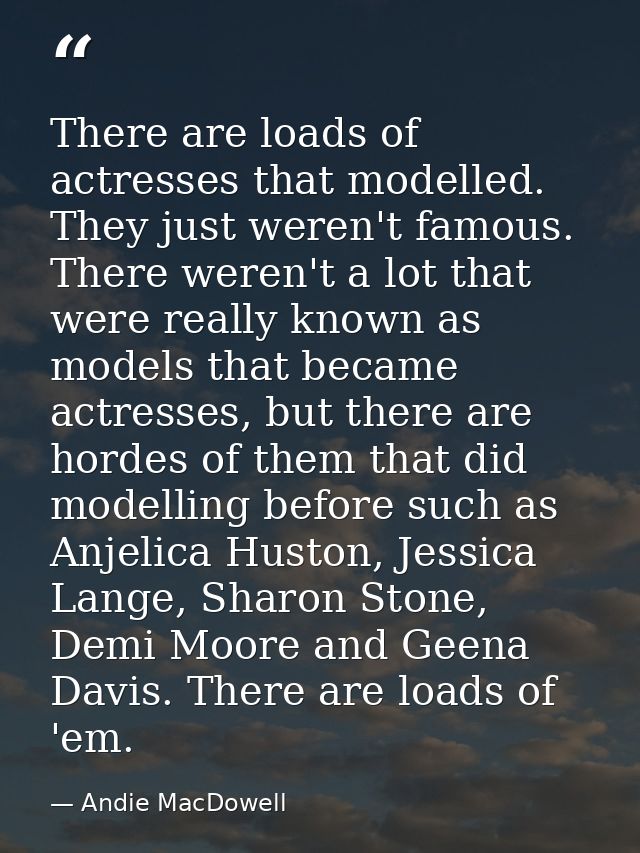 There are loads of actresses that modelled. They just weren't famous. There weren't a lot that were really known as mode — Andie MacDowell