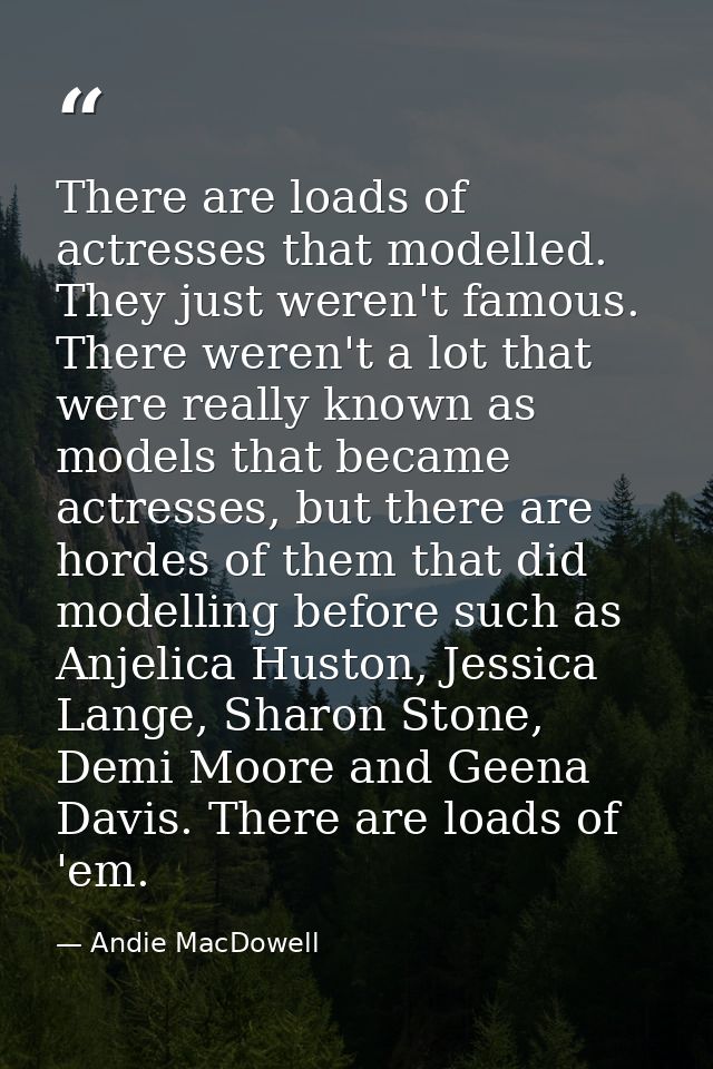 There are loads of actresses that modelled. They just weren't famous. There weren't a lot that were really known as mode — Andie MacDowell