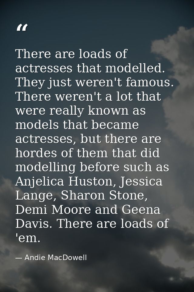There are loads of actresses that modelled. They just weren't famous. There weren't a lot that were really known as mode — Andie MacDowell