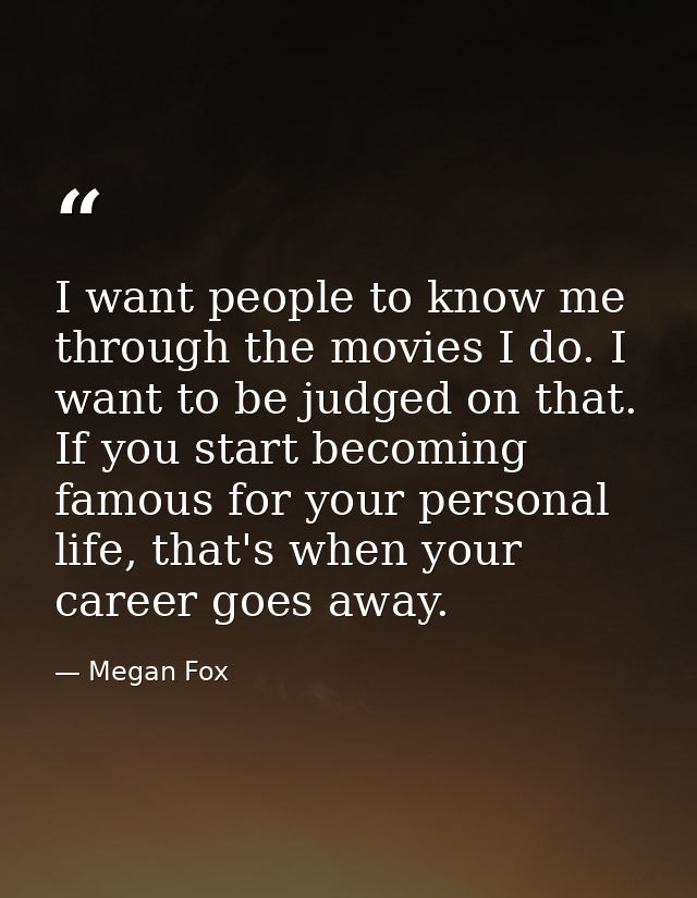 I want people to know me through the movies I do. I want to be judged on that. If you start becoming famous for your per — Megan Fox