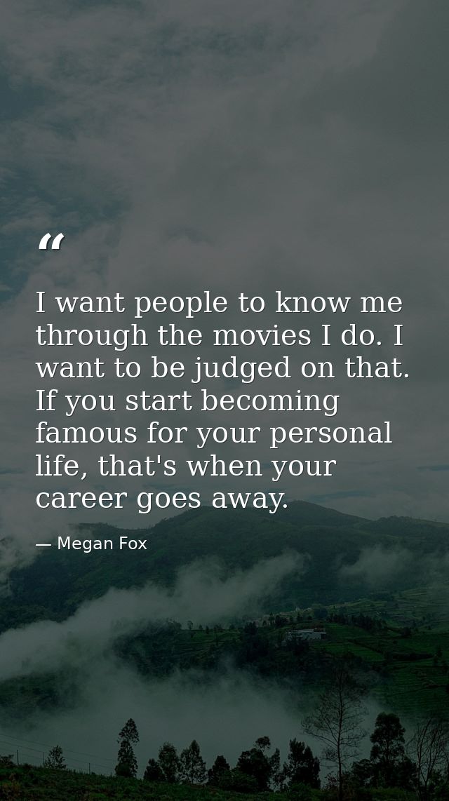 I want people to know me through the movies I do. I want to be judged on that. If you start becoming famous for your per — Megan Fox