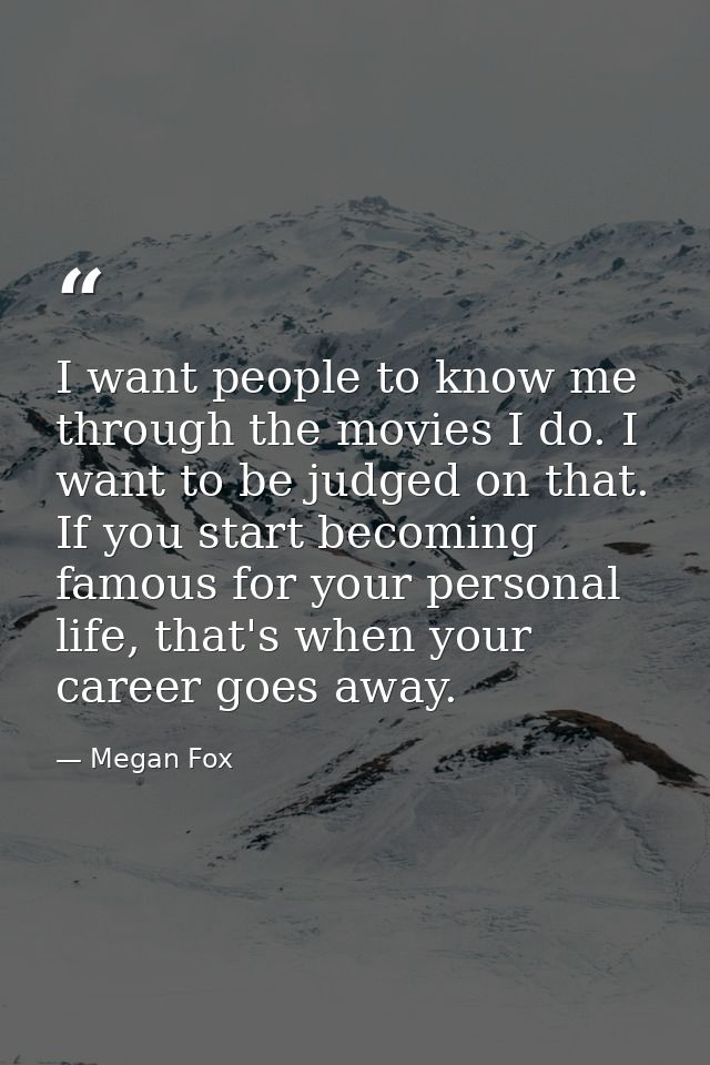 I want people to know me through the movies I do. I want to be judged on that. If you start becoming famous for your per — Megan Fox