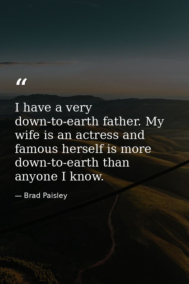I have a very down-to-earth father. My wife is an actress and famous herself is more down-to-earth than anyone I know. — Brad Paisley