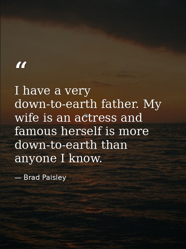 I have a very down-to-earth father. My wife is an actress and famous herself is more down-to-earth than anyone I know. — Brad Paisley