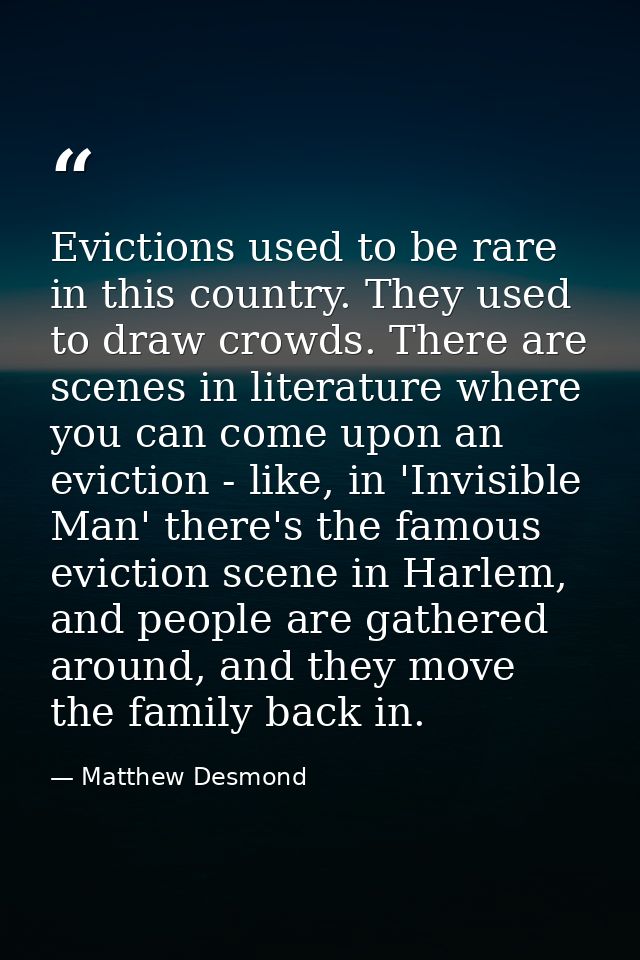 Evictions used to be rare in this country. They used to draw crowds. There are scenes in literature where you can come u — Matthew Desmond
