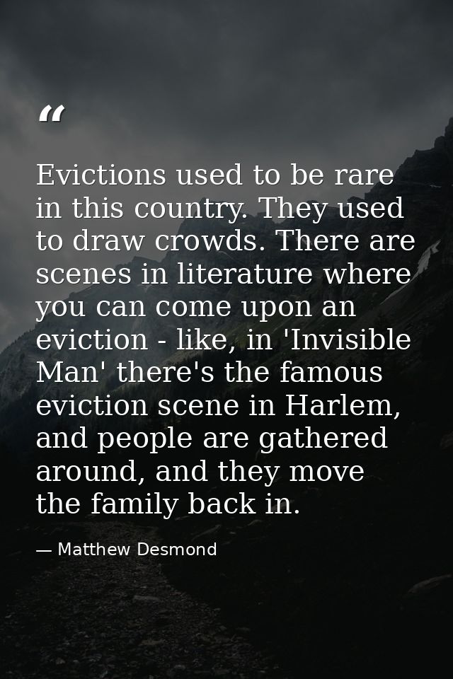 Evictions used to be rare in this country. They used to draw crowds. There are scenes in literature where you can come u — Matthew Desmond