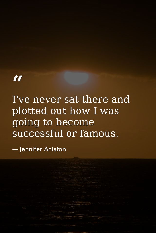 I've never sat there and plotted out how I was going to become successful or famous. — Jennifer Aniston