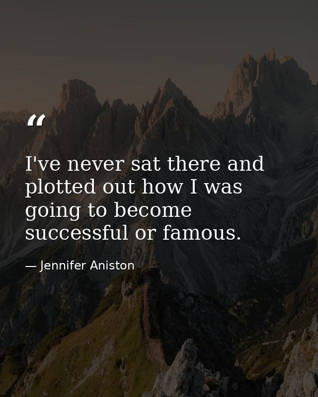 I've never sat there and plotted out how I was going to become successful or famous. — Jennifer Aniston