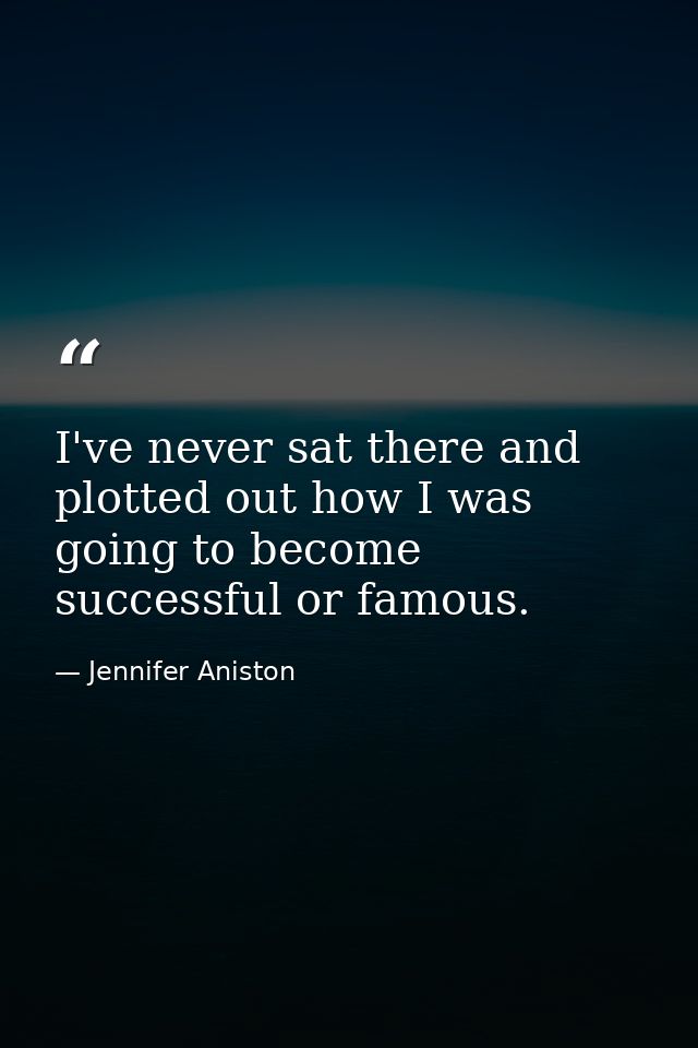 I've never sat there and plotted out how I was going to become successful or famous. — Jennifer Aniston