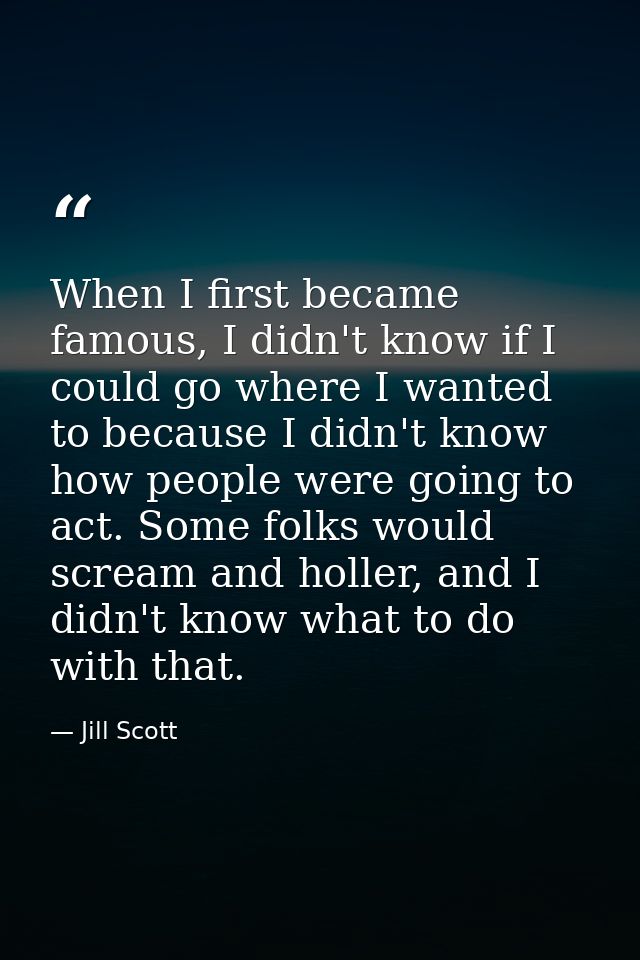 When I first became famous, I didn't know if I could go where I wanted to because I didn't know how people were going to — Jill Scott