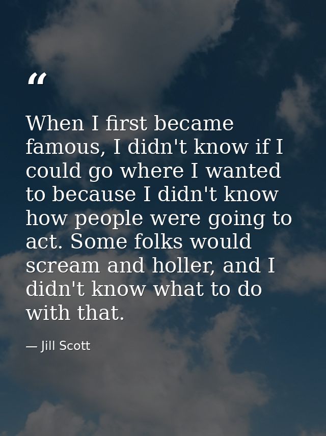 When I first became famous, I didn't know if I could go where I wanted to because I didn't know how people were going to — Jill Scott