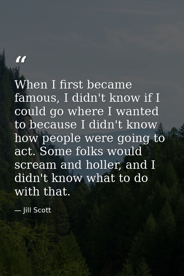 When I first became famous, I didn't know if I could go where I wanted to because I didn't know how people were going to — Jill Scott
