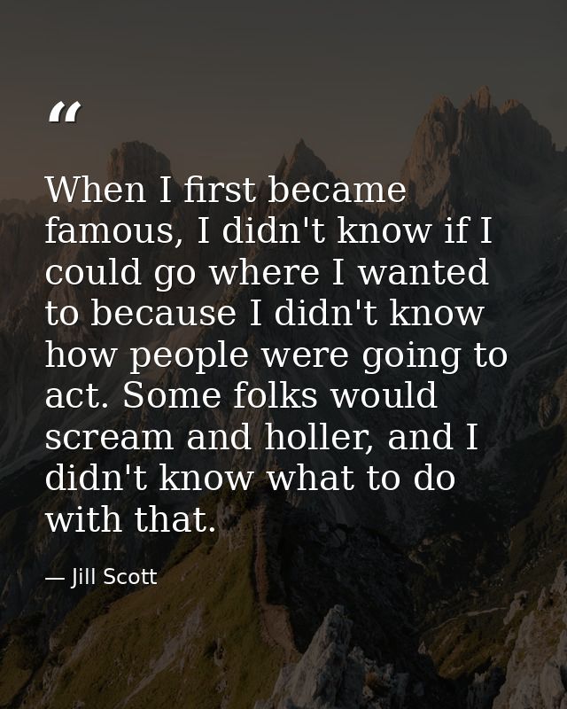 When I first became famous, I didn't know if I could go where I wanted to because I didn't know how people were going to — Jill Scott