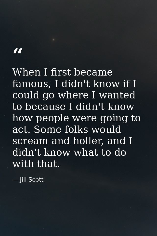 When I first became famous, I didn't know if I could go where I wanted to because I didn't know how people were going to — Jill Scott