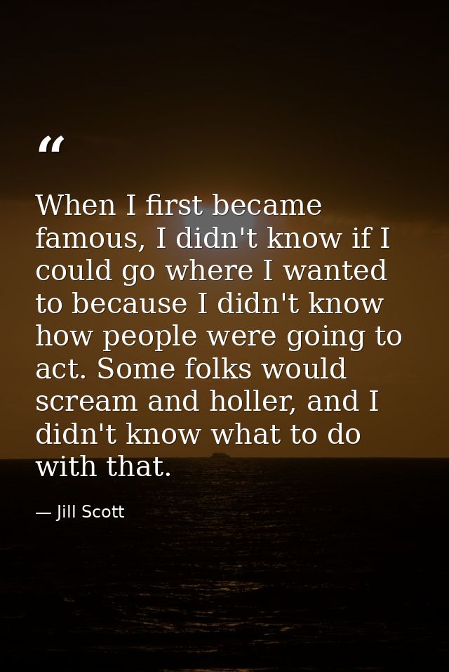 When I first became famous, I didn't know if I could go where I wanted to because I didn't know how people were going to — Jill Scott