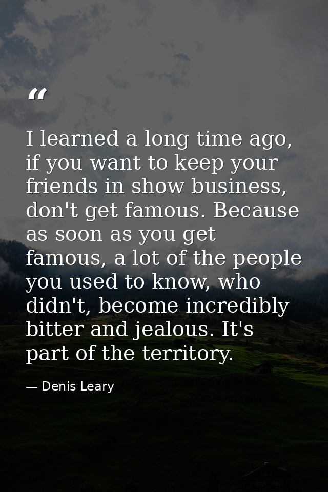 I learned a long time ago, if you want to keep your friends in show business, don't get famous. Because as soon as you g — Denis Leary