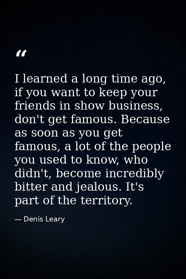 I learned a long time ago, if you want to keep your friends in show business, don't get famous. Because as soon as you g — Denis Leary