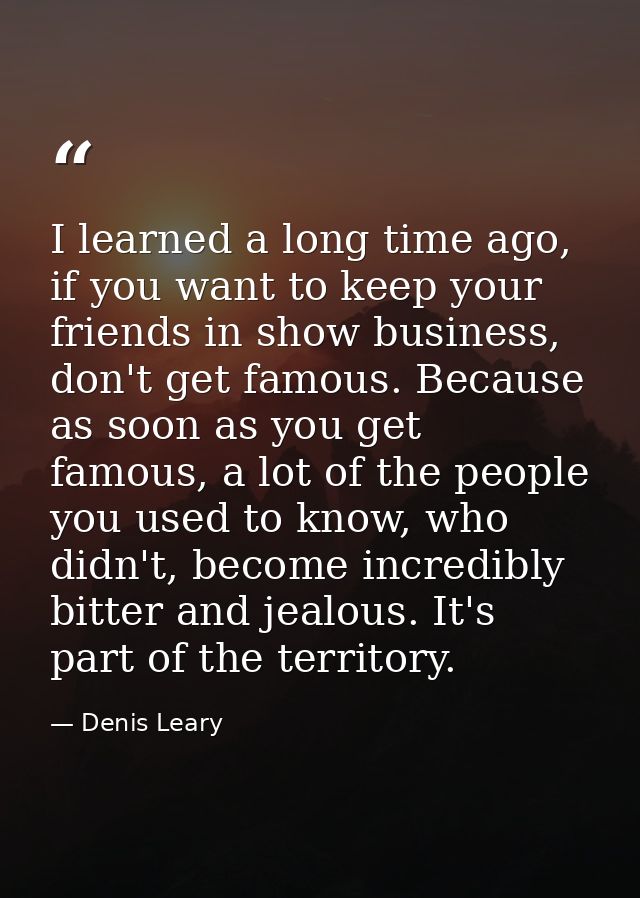 I learned a long time ago, if you want to keep your friends in show business, don't get famous. Because as soon as you g — Denis Leary