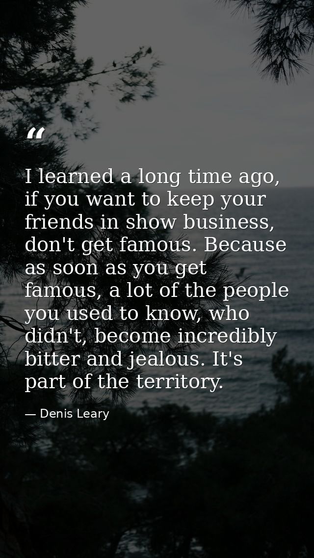 I learned a long time ago, if you want to keep your friends in show business, don't get famous. Because as soon as you g — Denis Leary