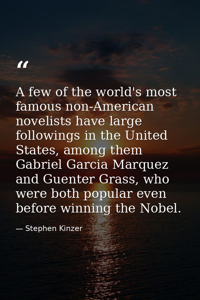 A few of the world's most famous non-American novelists have large followings in the United States, among them Gabriel G — Stephen Kinzer