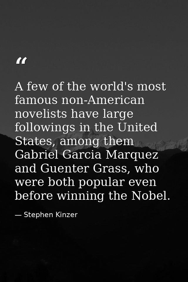 A few of the world's most famous non-American novelists have large followings in the United States, among them Gabriel G — Stephen Kinzer