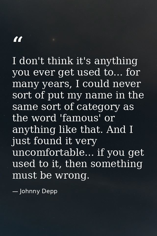 I don't think it's anything you ever get used to... for many years, I could never sort of put my name in the same sort o — Johnny Depp