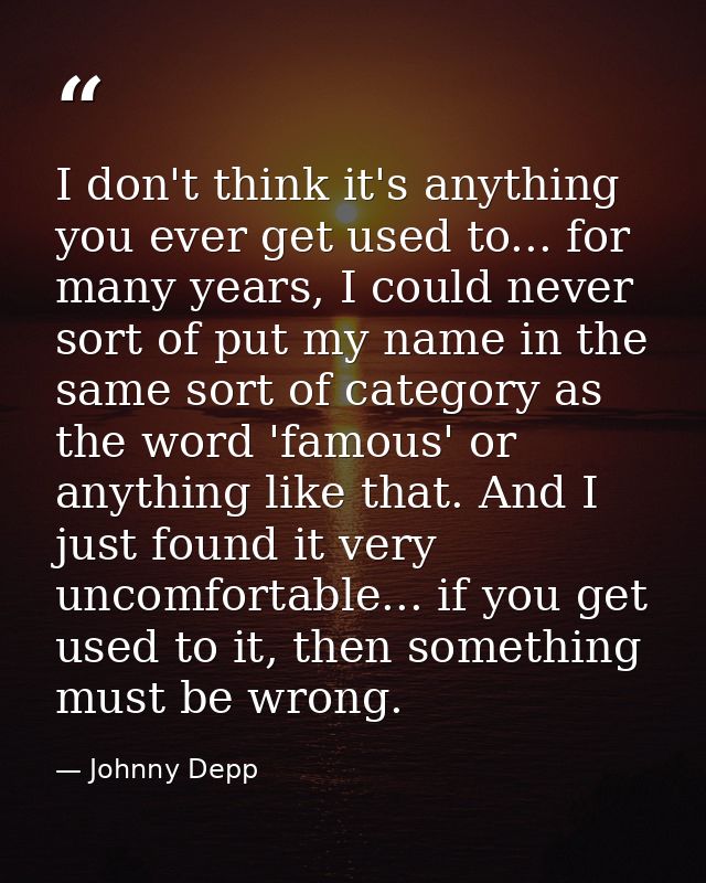 I don't think it's anything you ever get used to... for many years, I could never sort of put my name in the same sort o — Johnny Depp