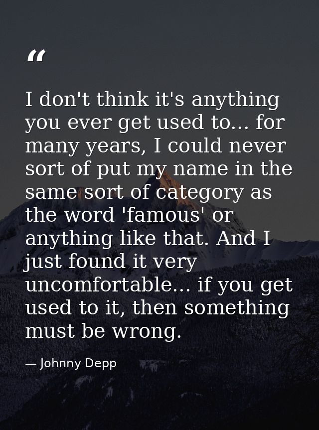 I don't think it's anything you ever get used to... for many years, I could never sort of put my name in the same sort o — Johnny Depp