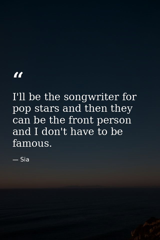 I'll be the songwriter for pop stars and then they can be the front person and I don't have to be famous. — Sia