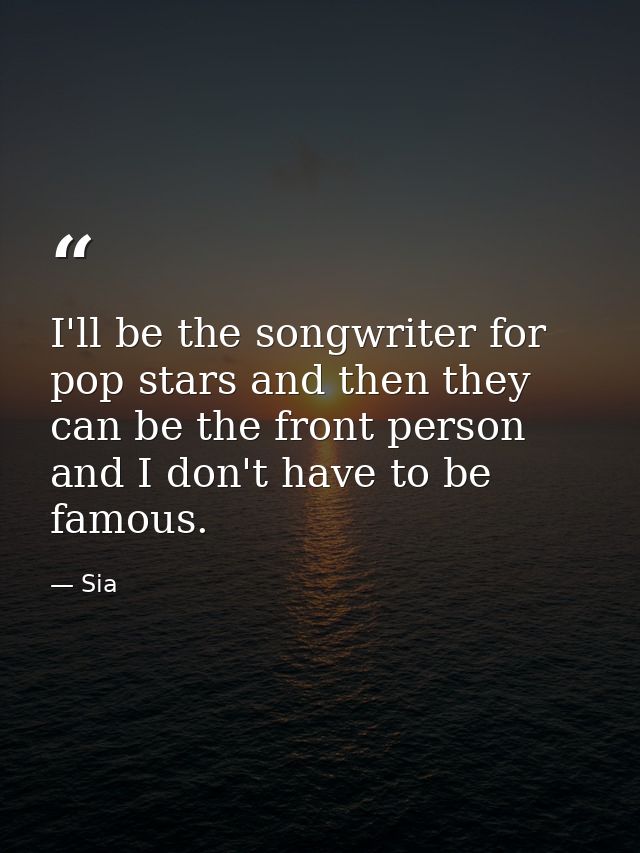 I'll be the songwriter for pop stars and then they can be the front person and I don't have to be famous. — Sia