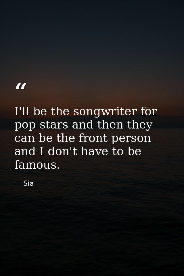 I'll be the songwriter for pop stars and then they can be the front person and I don't have to be famous. — Sia