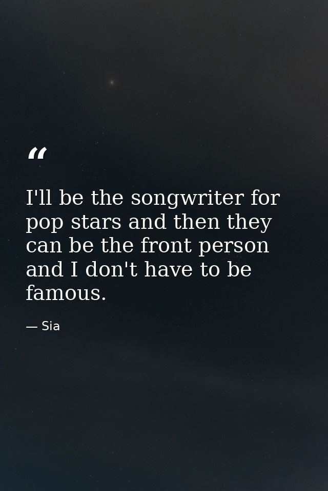 I'll be the songwriter for pop stars and then they can be the front person and I don't have to be famous. — Sia
