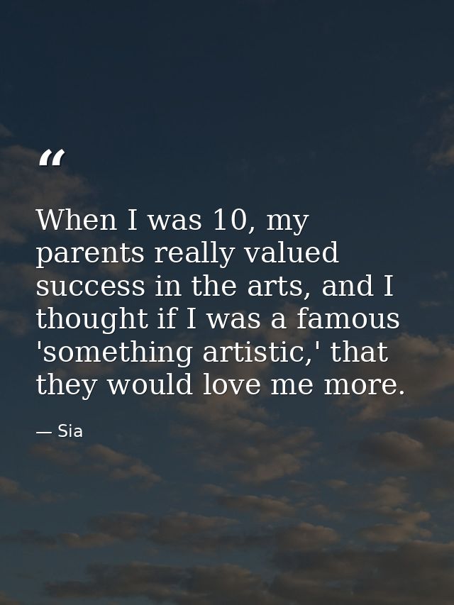 When I was 10, my parents really valued success in the arts, and I thought if I was a famous 'something artistic,' that  — Sia