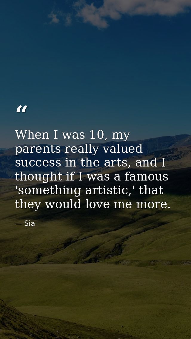 When I was 10, my parents really valued success in the arts, and I thought if I was a famous 'something artistic,' that  — Sia